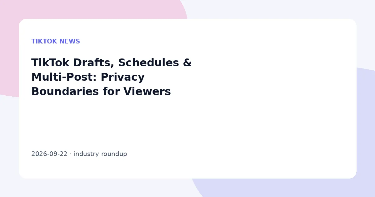 TikTok Drafts, Schedules & Multi-Post: Privacy Boundaries for Viewers
